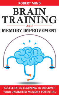 Robert Mind — BRAIN TRAINING & MEMORY IMPROVEMENT: Accelerated Learning to Discover Your Unlimited Memory Potential, Train Your Brain, Improve your Learning-Capabilities and Declutter Your Mind to Boost Your IQ!