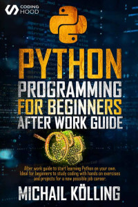 Michail Kölling & CODING HOOD — Python programming for beginners: After work guide to start learning Python on your own. Ideal for beginners to study coding with hands on exercises and projects for a new possible job career.
