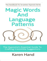 Karen Hand [Hand, Karen] — Magic Words and Language Patterns: The Hypnotist's Essential Guide to Crafting Irresistible Suggestions (Handbook for Scriptless Hypnosis)