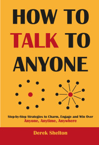 Derek Shelton — HOW TO TALK TO ANYONE: Step-by-Step Strategies to Charm, Engage and Win Over Anyone, Anytime, Anywhere