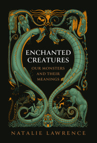 Natalie Lawrence — Enchanted Creatures: Our Monsters and Their Meanings