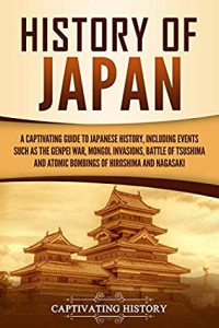 Captivating History [History, Captivating] — History of Japan: A Captivating Guide to Japanese History, Including Events Such as the Genpei War, Mongol Invasions, Battle of Tsushima, and Atomic Bombings of Hiroshima and Nagasaki
