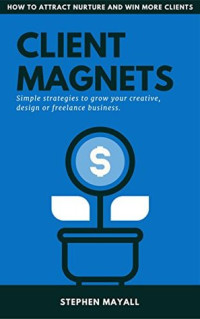 Stephen Mayall [Mayall, Stephen] — CLIENT MAGNETS: HOW TO ATTRACT AND WIN MORE CLIENTS: Simple Strategies to Grow Your Creative, Design or Freelance Business