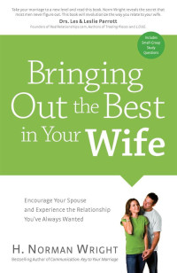 H. Norman Wright [Wright, H. Norman] — Bringing Out the Best in Your Wife: Encourage Your Spouse and Experience the Relationship You've Always Wanted