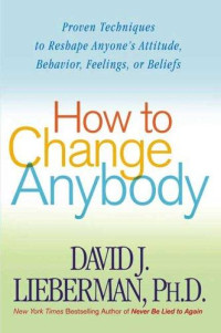 Lieberman, David J. — How to change anybody · proven techniques to reshape anyone's attitude, behavior, feelings, or beliefs