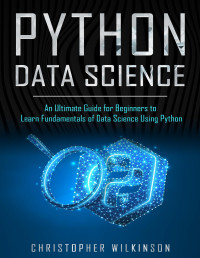 Christopher Wilkinson [Wilkinson, Christopher] — Python Data Science: An Ultimate Guide for Beginners to Learn Fundamentals of Data Science Using Python