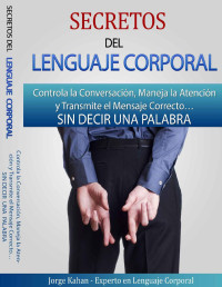Jorge Kahan — Secretos del Lenguaje Corporal - Controla la Conversación, Maneja la Atención y Transmite el Mensaje Correcto SIN DECIR UNA PALABRA: Aprende a descifrar ... No Verbal de las personas (Spanish Edition)