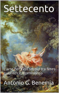 Antonio G. Benemia [Benemia, Antonio G.] — Settecento: L’arte del XVIII secolo tra fëtes galantes e Illuminismo (Italian Edition)