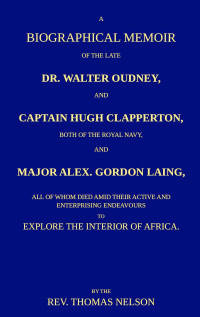 Thomas Nelson — A biographical memoir of the late Dr. Walter Oudney, Captain Hugh Clapperton, both of the Royal Navy, and Major Alex. Gordon Laing, all of whom died amid their active and enterprising endeavours to explore the interior of Africa