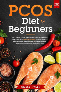 Adele Tyler — PCOS Diet For Beginners: Easy Guide To Lose Weight And Control The Pcos Symptoms With Over 100 Recipes To Improve Your Fertility, Boost Metabolism, Control Diabetes And Heal With Insulin Resistance