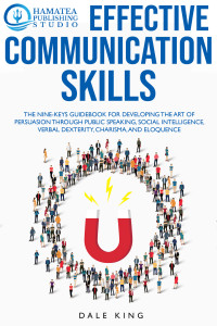 King, Dale [King, Dale] — EFFECTIVE COMMUNICATION SKILLS: The Nine-Keys Guidebook for Developing the Art of Persuasion through Public Speaking, Social Intelligence, Verbal Dexterity, Charisma, and Eloquence