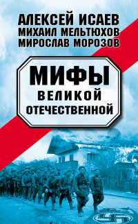 Михаил Иванович Мельтюхов & Алексей Валерьевич Исаев & Мирослав Эдуардович Морозов — Мифы Великой Отечественной (сборник)