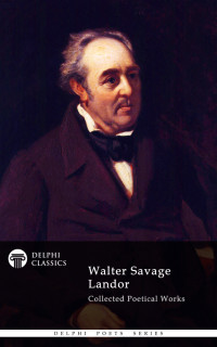 Walter Savage Landor — Delphi Collected Poetical Works of Walter Savage Landor (Illustrated)