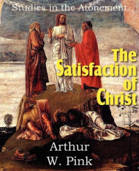 Arthur W. Pink [Pink, Arthur W.] — The Satisfaction of Christ, Studies in the Atonement