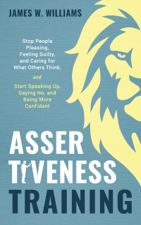 James W. Williams — Assertiveness Training: Stop People Pleasing, Feeling Guilty, and Caring for What Others Think, and Start Speaking Up, Saying No, and Being More Confident