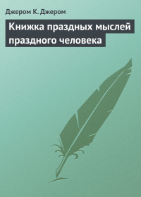 Джером Джером [Джером Джером] — Книжка праздных мыслей праздного человека