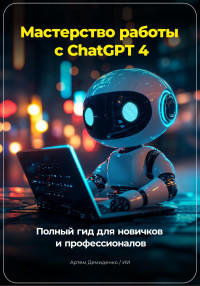 Артем Демиденко — Мастерство работы с ChatGPT 4: Полный гид для новичков и профессионалов