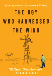 William Kamkwamba & Bryan Mealer — The Boy Who Harnessed the Wind: Creating Currents of Electricity and Hope