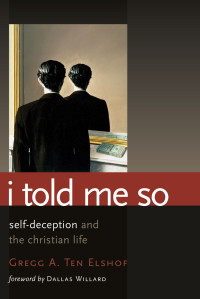 Gregg A. Ten Elshof & Dallas Willard [Elshof, Gregg A. Ten & Willard, Dallas] — I Told Me So: Self-Deception and the Christian Life