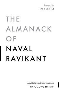 Jorgenson, Eric [Jorgenson, Eric] — The Almanack of Naval Ravikant: A Guide to Wealth and Happiness
