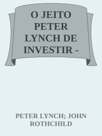 PETER LYNCH; JOHN ROTHCHILD — O JEITO PETER LYNCH DE INVESTIR - COMO UTILIZAR AQUILO QUE VOCÊ JÁ SABE PARA GANHAR DINHEIRO NO MERCADO. - 1ª edição