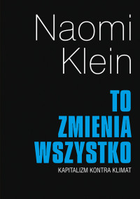 Naomi Klein — To zmienia wszystko. Kapitalizm kontra klimat