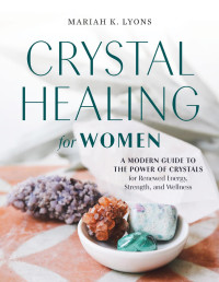 Mariah K. Lyons — Crystal Healing for Women: A Modern Guide to the Power of Crystals for Renewed Energy, Strength, and Wellness