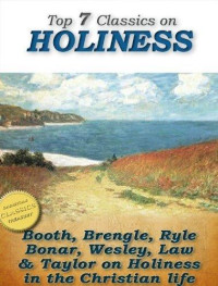 William Booth & John Wesley & Horatius Bonar & J. C. Ryle & Samuel Brengle & Jeremy Taylor & William Law [Booth, William & Wesley, John & Bonar, Horatius & Ryle, J. C. & Brengle, Samuel & Taylor, Jeremy & Law, William] — Top 7 Classics on Holiness: Purity of Heart, Heart Talks on Holiness, Holiness, God's Way of Holiness, Christian Perfection, Serious Call, Holy Living