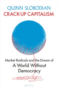Quinn Slobodian — Crack-Up Capitalism: Market Radicals and the Dream of a World Without Democracy
