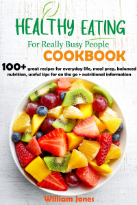 William Jones [William Jones] — Healthy Eating For Really Busy people Cookbook: 100+ great recipes for everyday life, meal prep, balanced nutrition, useful tips for on the go + nutritional information
