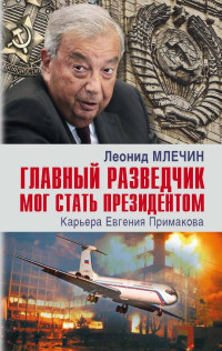 Леонид Михайлович Млечин — Главный разведчик мог стать президентом. Карьера Евгения Примакова