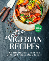 Allie Allen — Exotic Nigerian Recipes : An Illustrated Cookbook of West African Dish Ideas!