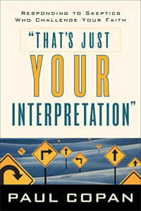 Copan, Paul — That's Just Your Interpretation: Responding to Skeptics Who Challenge Your Faith