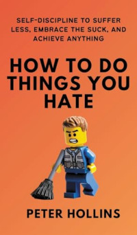 Peter Hollins — How to Do Things You Hate: Self-Discipline to Suffer Less, Embrace the Suck, and Achieve Anything