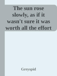 Greyspid — The sun rose slowly, as if it wasn't sure it was worth all the effort