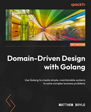 تصویر کتاب Domain-Driven Design with Golang: Use Golang to create simple, maintainable systems to solve complex business problems نسخه کامل 