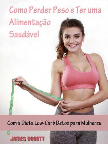 Como Perder Peso e Ter uma Alimentação Saudável com a Dieta Low-Carb Detox para Mulheres – James Abbott [PDF]